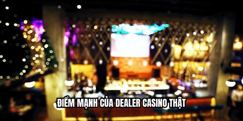 Điểm mạnh của dealer casino thật