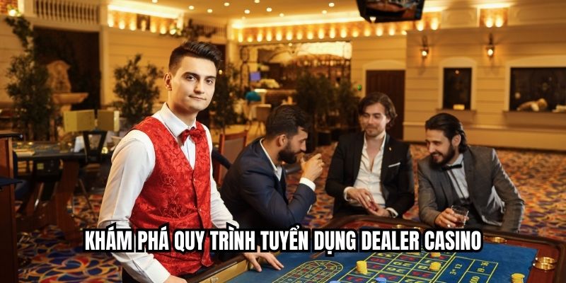 Khám phá quy trình tuyển dụng dealer casino